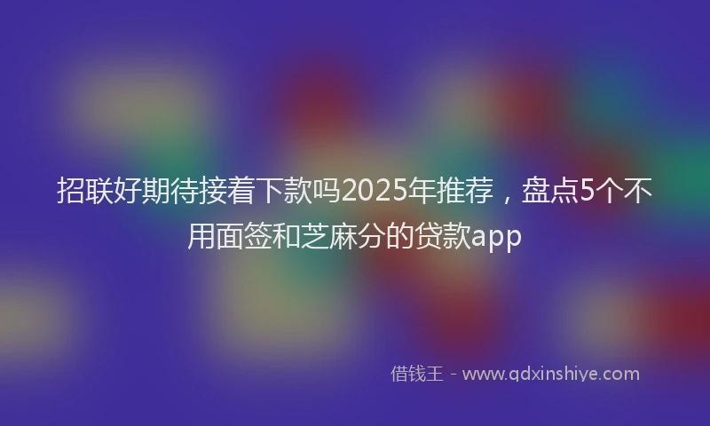 招联好期待接着下款吗2025年推荐，盘点5个不用面签和芝麻分的贷款app