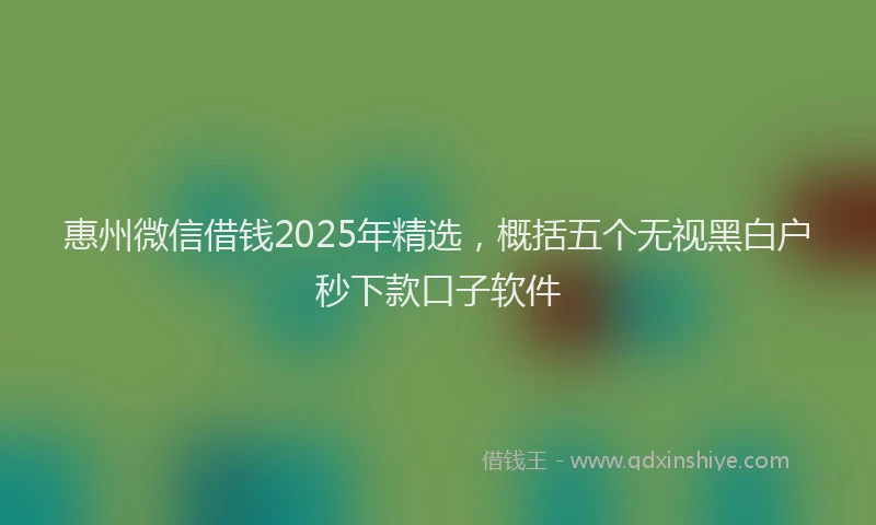 惠州微信借钱2025年精选，概括五个无视黑白户秒下款口子软件