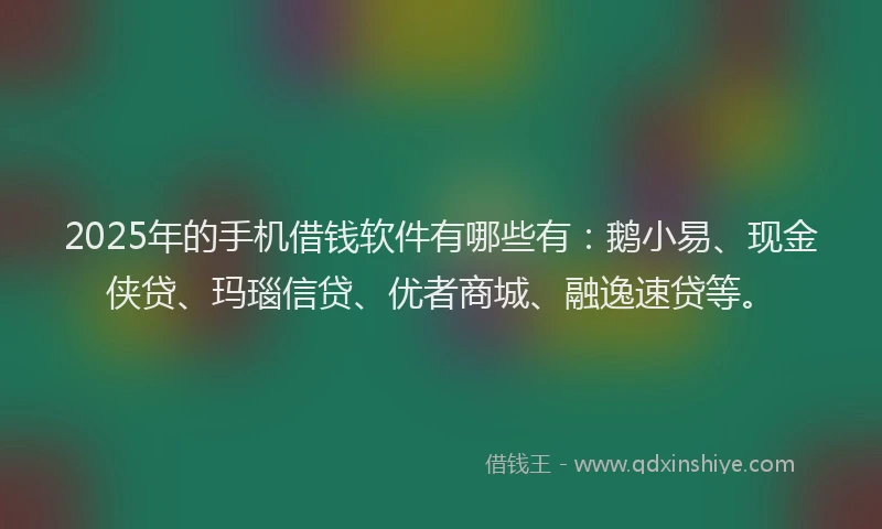 2025年的手机借钱软件有哪些有：鹅小易、现金侠贷、玛瑙信贷、优者商城、融逸速贷等。