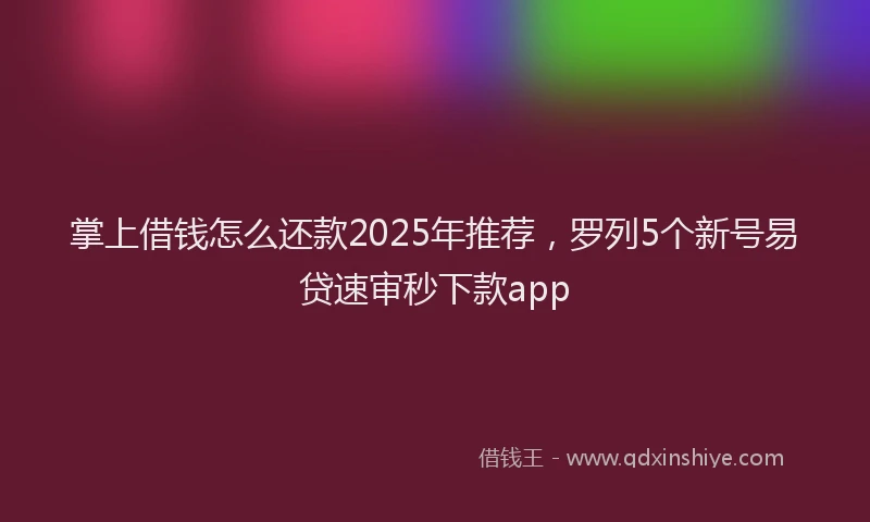 掌上借钱怎么还款2025年推荐，罗列5个新号易贷速审秒下款app