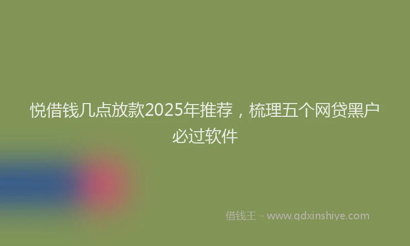 悦借钱几点放款2025年推荐，梳理五个网贷黑户必过软件