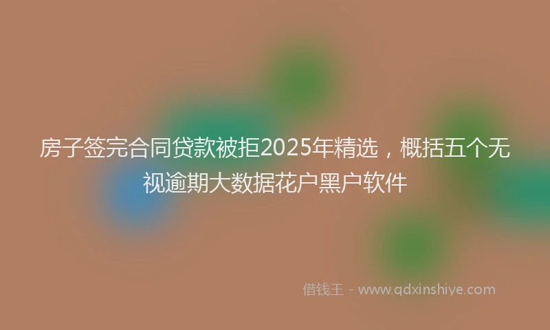 房子签完合同贷款被拒2025年精选，概括五个无视逾期大数据花户黑户软件
