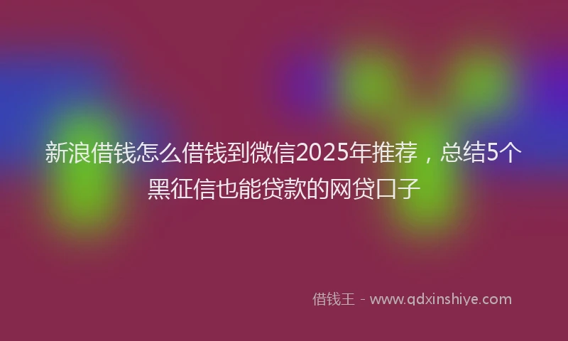 新浪借钱怎么借钱到微信2025年推荐，总结5个黑征信也能贷款的网贷口子