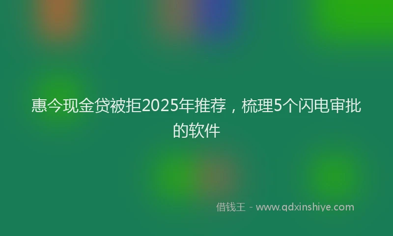 惠今现金贷被拒2025年推荐，梳理5个闪电审批的软件