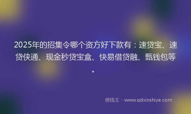 2025年的招集令哪个资方好下款有：速贷宝、速贷侠通、现金秒贷宝盒、快易借贷融、甄钱包等。