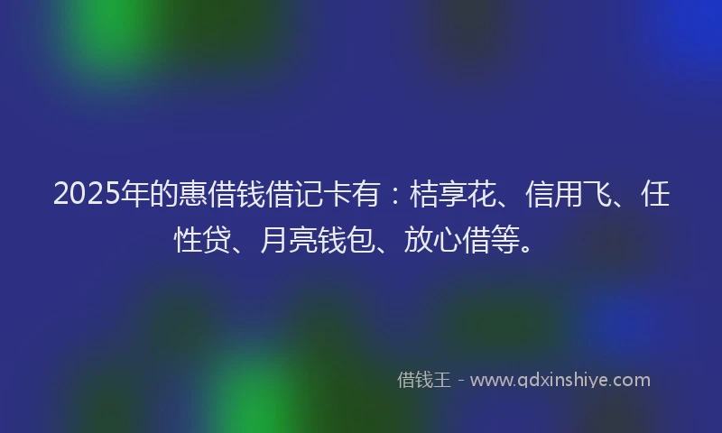2025年的惠借钱借记卡有：桔享花、信用飞、任性贷、月亮钱包、放心借等。