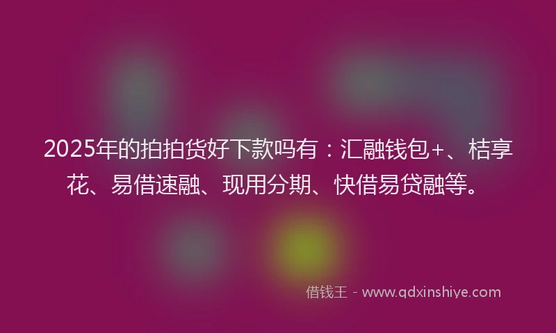 2025年的拍拍货好下款吗有：汇融钱包+、桔享花、易借速融、现用分期、快借易贷融等。