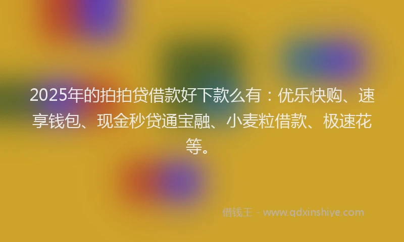 2025年的拍拍贷借款好下款么有：优乐快购、速享钱包、现金秒贷通宝融、小麦粒借款、极速花等。