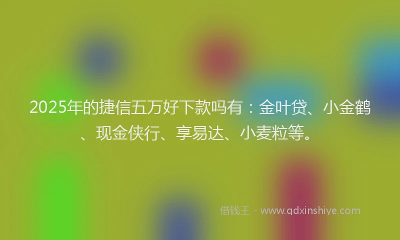 2025年的捷信五万好下款吗有：金叶贷、小金鹤、现金侠行、享易达、小麦粒等。