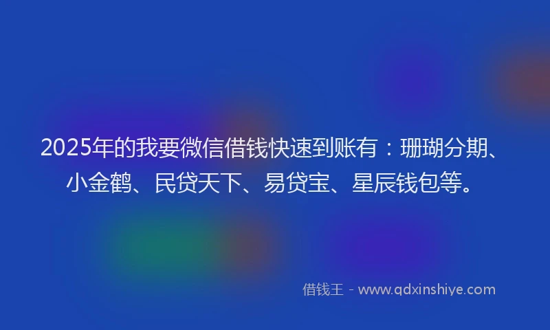 2025年的我要微信借钱快速到账有：珊瑚分期、小金鹤、民贷天下、易贷宝、星辰钱包等。