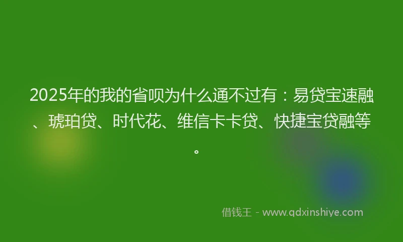 2025年的我的省呗为什么通不过有：易贷宝速融、琥珀贷、时代花、维信卡卡贷、快捷宝贷融等。