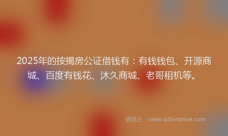 2025年的按揭房公证借钱有：有钱钱包、开源商城、百度有钱花、沐久商城、老哥租机等。