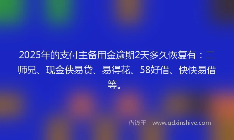 2025年的支付主备用金逾期2天多久恢复有：二师兄、现金侠易贷、易得花、58好借、快快易借等。