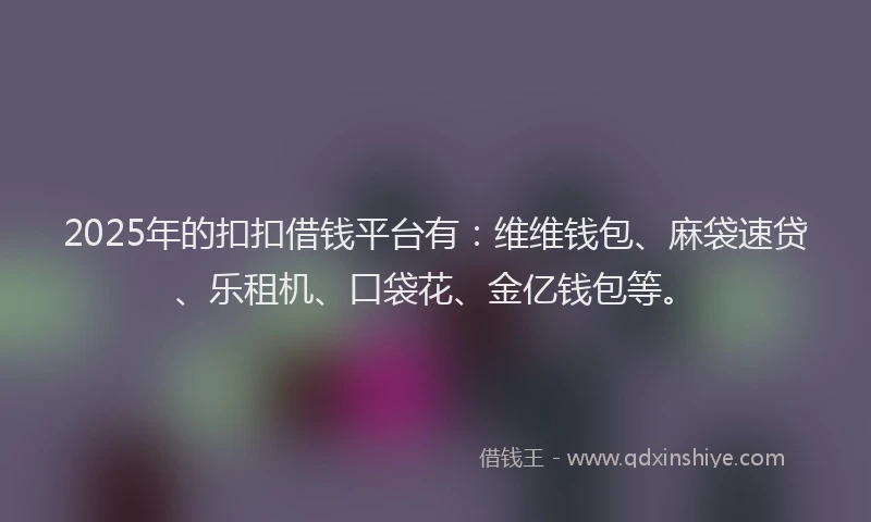 2025年的扣扣借钱平台有：维维钱包、麻袋速贷、乐租机、口袋花、金亿钱包等。