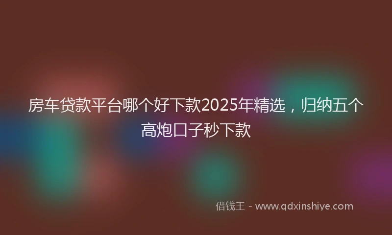 房车贷款平台哪个好下款2025年精选，归纳五个高炮口子秒下款