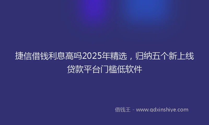 捷信借钱利息高吗2025年精选，归纳五个新上线贷款平台门槛低软件