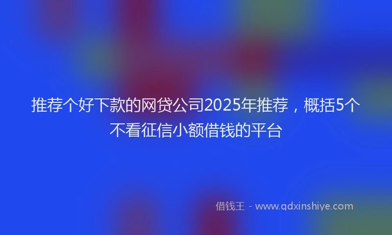 推荐个好下款的网贷公司2025年推荐，概括5个不看征信小额借钱的平台