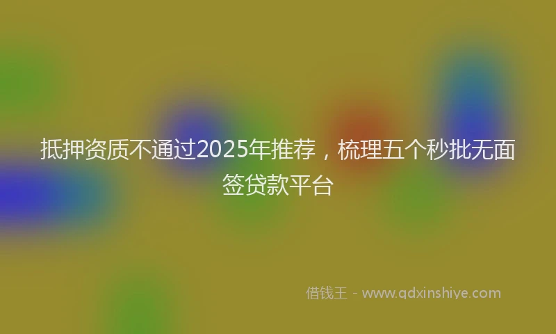 抵押资质不通过2025年推荐，梳理五个秒批无面签贷款平台