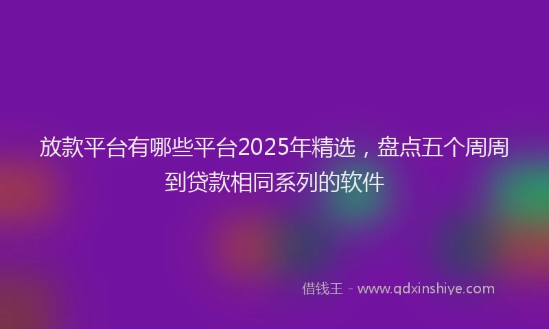 放款平台有哪些平台2025年精选，盘点五个周周到贷款相同系列的软件