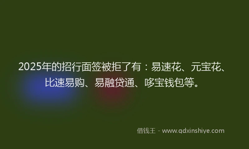 2025年的招行面签被拒了有：易速花、元宝花、比速易购、易融贷通、哆宝钱包等。