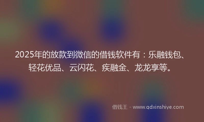 2025年的放款到微信的借钱软件有：乐融钱包、轻花优品、云闪花、疾融金、龙龙享等。