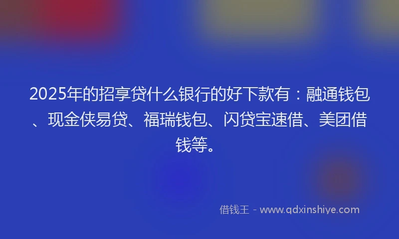 2025年的招享贷什么银行的好下款有：融通钱包、现金侠易贷、福瑞钱包、闪贷宝速借、美团借钱等。