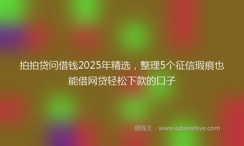 拍拍贷问借钱2025年精选，整理5个征信瑕疵也能借网贷轻松下款的口子