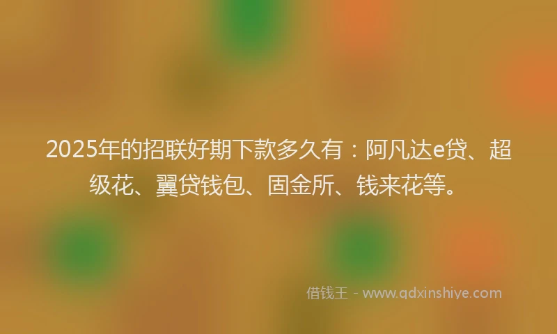 2025年的招联好期下款多久有：阿凡达e贷、超级花、翼贷钱包、固金所、钱来花等。
