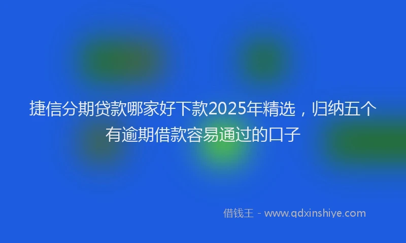 捷信分期贷款哪家好下款2025年精选，归纳五个有逾期借款容易通过的口子