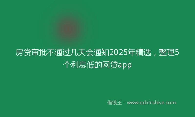 房贷审批不通过几天会通知2025年精选，整理5个利息低的网贷app
