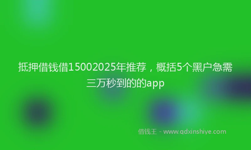 抵押借钱借15002025年推荐，概括5个黑户急需三万秒到的的app