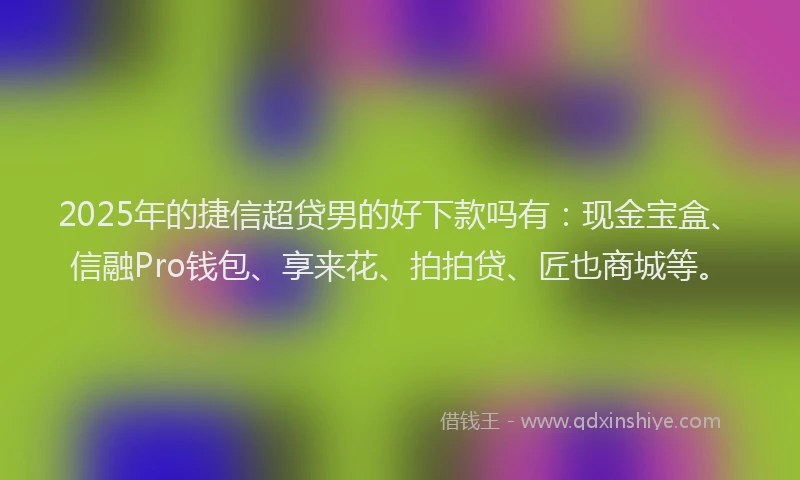 2025年的捷信超贷男的好下款吗有：现金宝盒、信融Pro钱包、享来花、拍拍贷、匠也商城等。