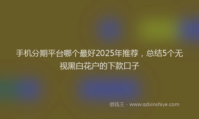 手机分期平台哪个最好2025年推荐，总结5个无视黑白花户的下款口子