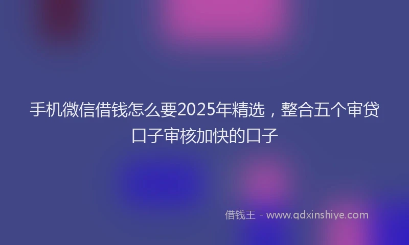 手机微信借钱怎么要2025年精选，整合五个审贷口子审核加快的口子