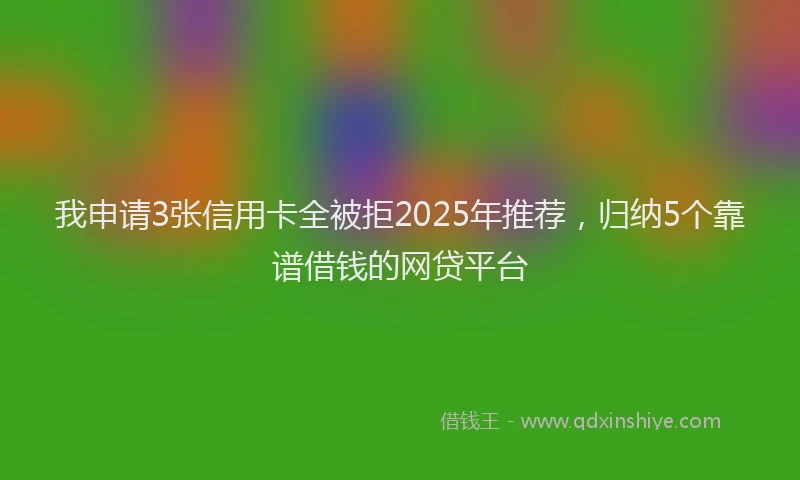 我申请3张信用卡全被拒2025年推荐，归纳5个靠谱借钱的网贷平台