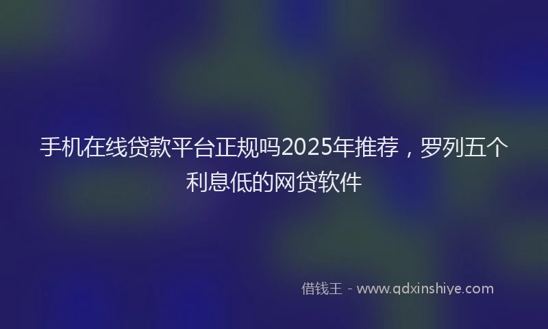 手机在线贷款平台正规吗2025年推荐，罗列五个利息低的网贷软件