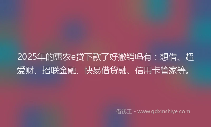 2025年的惠农e贷下款了好撤销吗有:想借、超爱财、招联金融、快易借贷融、信用卡管家等。