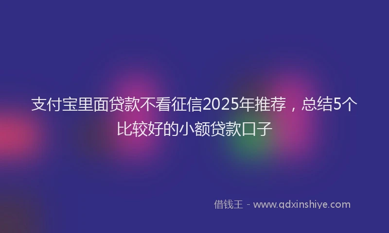 支付宝里面贷款不看征信2025年推荐，总结5个比较好的小额贷款口子