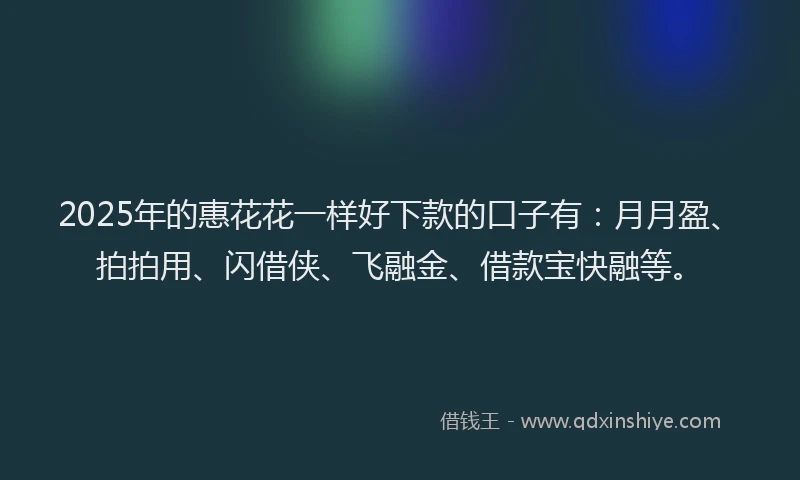 2025年的惠花花一样好下款的口子有：月月盈、拍拍用、闪借侠、飞融金、借款宝快融等。