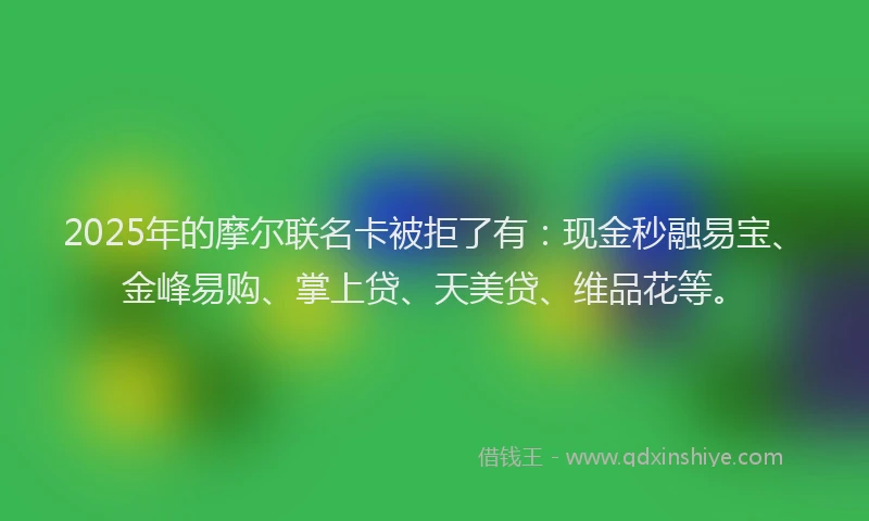 2025年的摩尔联名卡被拒了有：现金秒融易宝、金峰易购、掌上贷、天美贷、维品花等。