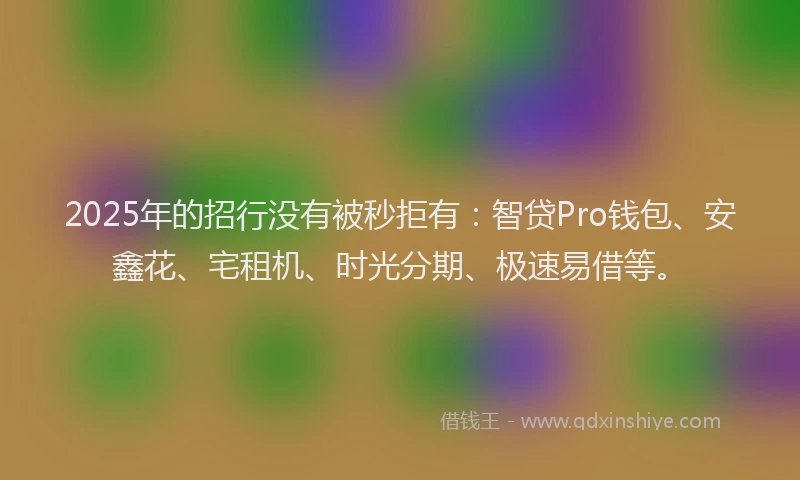 2025年的招行没有被秒拒有：智贷Pro钱包、安鑫花、宅租机、时光分期、极速易借等。