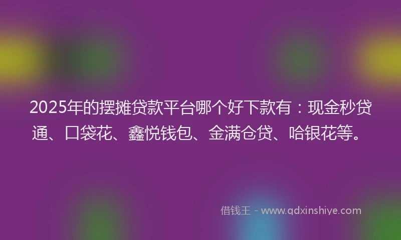 2025年的摆摊贷款平台哪个好下款有：现金秒贷通、口袋花、鑫悦钱包、金满仓贷、哈银花等。