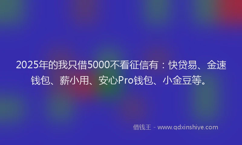 2025年的我只借5000不看征信有：快贷易、金速钱包、薪小用、安心Pro钱包、小金豆等。
