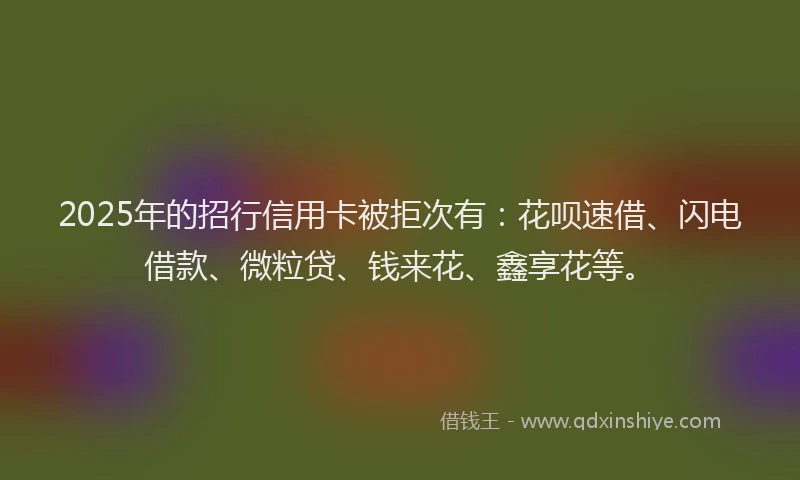 2025年的招行信用卡被拒次有：花呗速借、闪电借款、微粒贷、钱来花、鑫享花等。