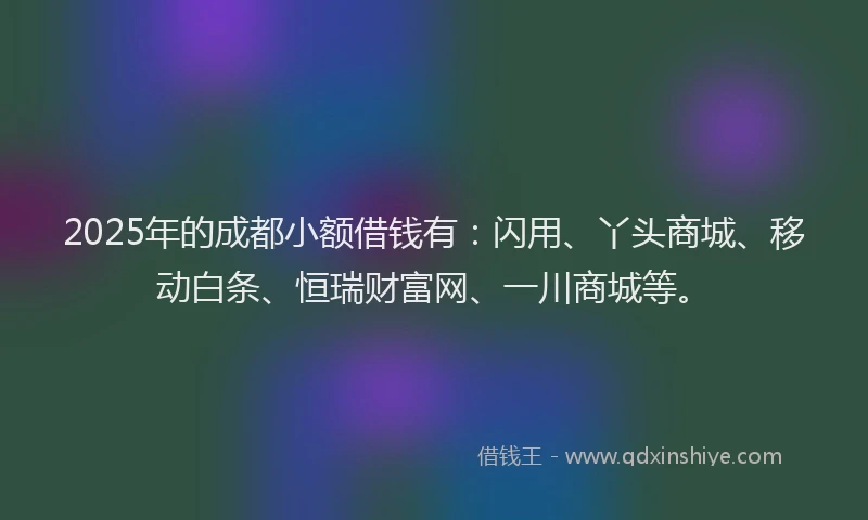 2025年的成都小额借钱有：闪用、丫头商城、移动白条、恒瑞财富网、一川商城等。