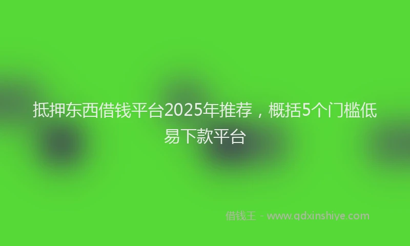 抵押东西借钱平台2025年推荐，概括5个门槛低易下款平台