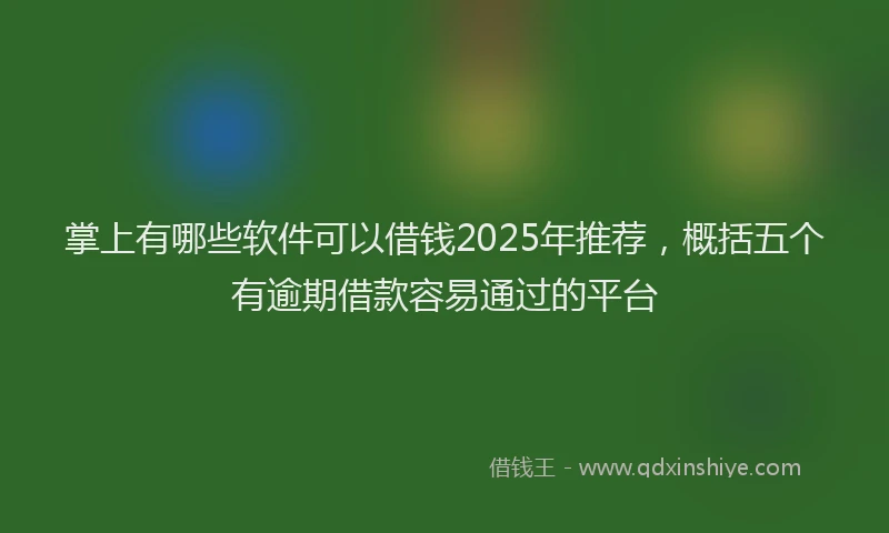 掌上有哪些软件可以借钱2025年推荐，概括五个有逾期借款容易通过的平台