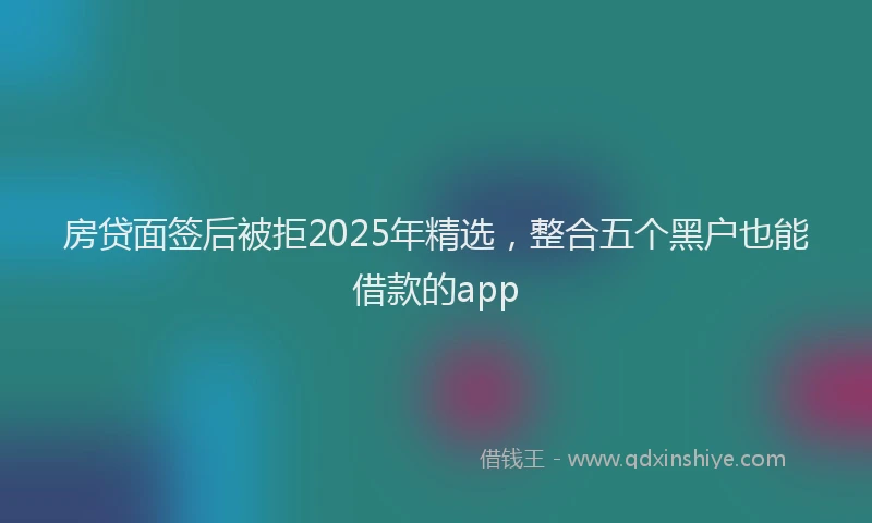 房贷面签后被拒2025年精选，整合五个黑户也能借款的app