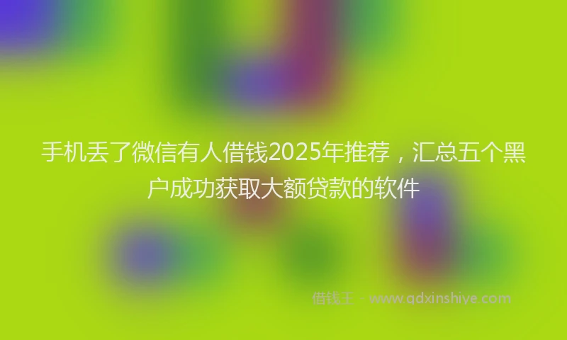 手机丢了微信有人借钱2025年推荐，汇总五个黑户成功获取大额贷款的软件