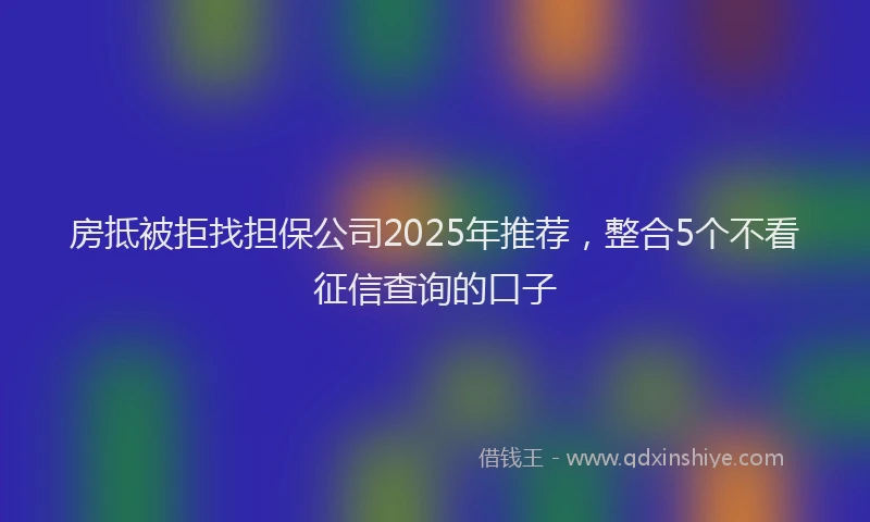 房抵被拒找担保公司2025年推荐，整合5个不看征信查询的口子